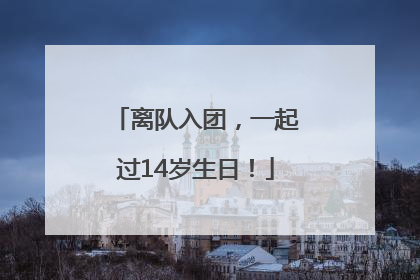 离队入团，一起过14岁生日！