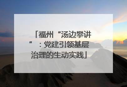 福州“汤边攀讲”：党建引领基层治理的生动实践