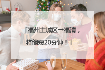 福州主城区→福清，将缩短20分钟！
