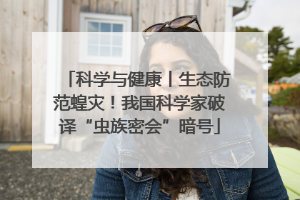科学与健康丨生态防范蝗灾！我国科学家破译“虫族密会”暗号
