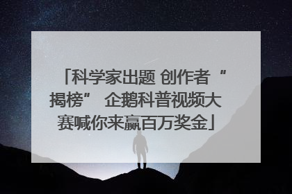 科学家出题 创作者“揭榜” 企鹅科普视频大赛喊你来赢百万奖金