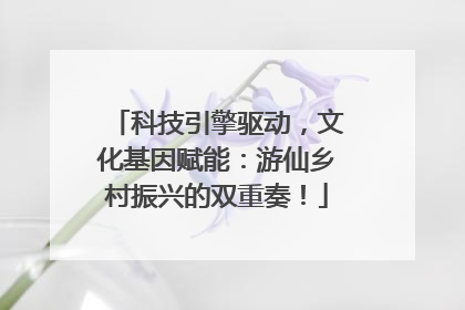 科技引擎驱动，文化基因赋能：游仙乡村振兴的双重奏！