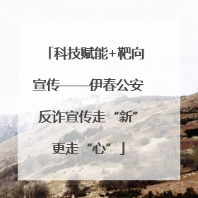 科技赋能+靶向宣传——伊春公安反诈宣传走“新”更走“心”