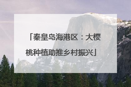 秦皇岛海港区：大樱桃种植助推乡村振兴