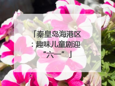 秦皇岛海港区：趣味儿童剧迎“六一”