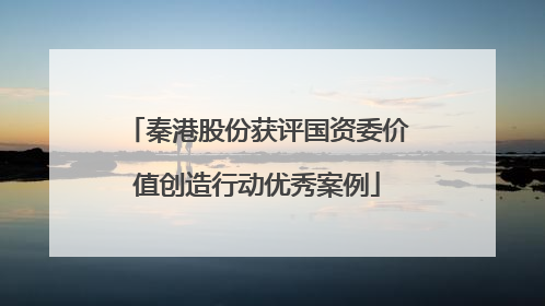 秦港股份获评国资委价值创造行动优秀案例