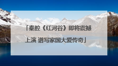 秦腔《红河谷》即将震撼上演 谱写家国大爱传奇