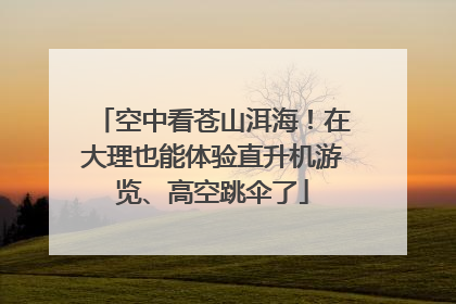 空中看苍山洱海！在大理也能体验直升机游览、高空跳伞了