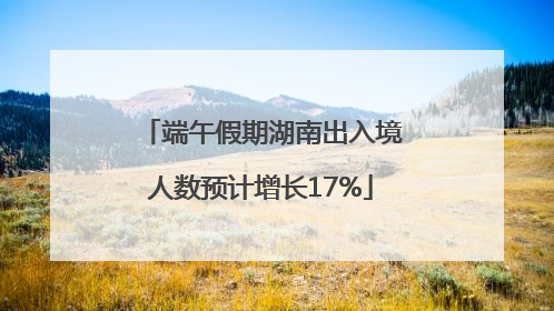 端午假期湖南出入境人数预计增长17%