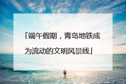 端午假期，青岛地铁成为流动的文明风景线