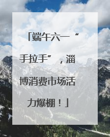 端午六一“手拉手”，淄博消费市场活力爆棚！