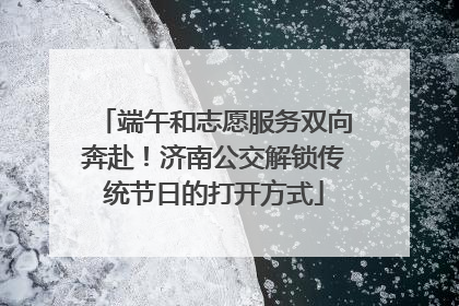 端午和志愿服务双向奔赴！济南公交解锁传统节日的打开方式
