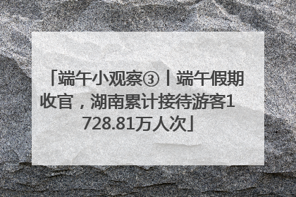 端午小观察③丨端午假期收官，湖南累计接待游客1728.81万人次