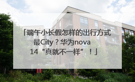 端午小长假怎样的出行方式最City？华为nova 14“真就不一样”！