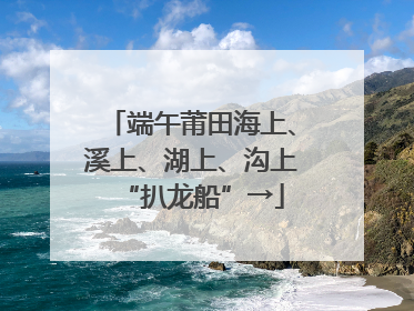 端午莆田海上、溪上、湖上、沟上“扒龙船”→