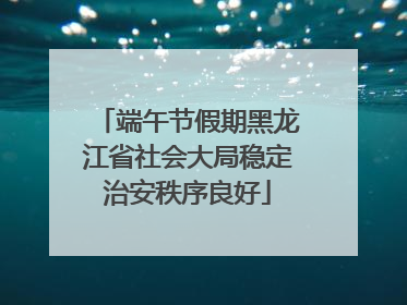 端午节假期黑龙江省社会大局稳定治安秩序良好
