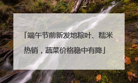 端午节前新发地粽叶、糯米热销，蔬菜价格稳中有降