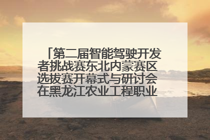 第二届智能驾驶开发者挑战赛东北内蒙赛区选拔赛开幕式与研讨会在黑龙江农业工程职业学院成功举行