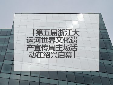 第五届浙江大运河世界文化遗产宣传周主场活动在绍兴启幕