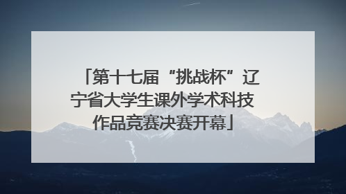 第十七届“挑战杯”辽宁省大学生课外学术科技作品竞赛决赛开幕