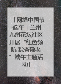 网络中国节·端午｜兰州九州花坛社区开展“红色领航 粽香敬老”端午主题活动