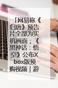 网易称《归唐》预告片全部为实机画面；《黑神话：悟空》公布Xbox版预购视频｜游戏早参