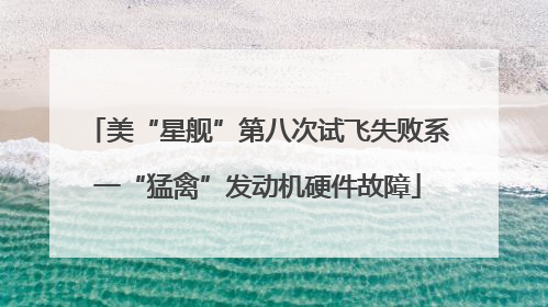 美“星舰”第八次试飞失败系一“猛禽”发动机硬件故障