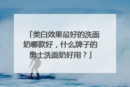 美白效果最好的洗面奶哪款好，什么牌子的男士洗面奶好用？