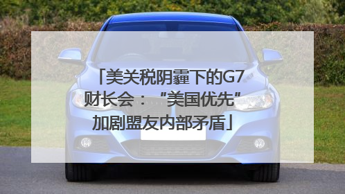 美关税阴霾下的G7财长会：“美国优先”加剧盟友内部矛盾