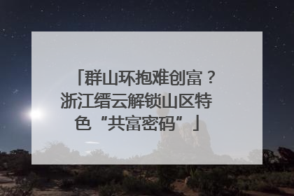 群山环抱难创富？浙江缙云解锁山区特色“共富密码”