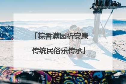 粽香满园祈安康 传统民俗乐传承