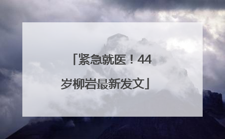 紧急就医！44岁柳岩最新发文