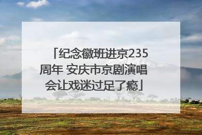 纪念徽班进京235周年 安庆市京剧演唱会让戏迷过足了瘾