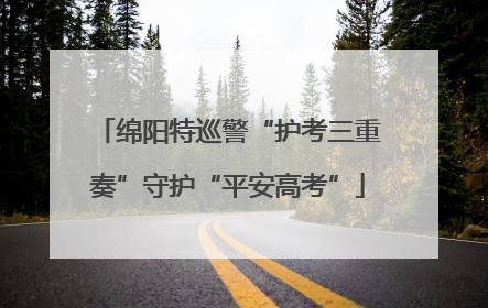 绵阳特巡警“护考三重奏”守护“平安高考”