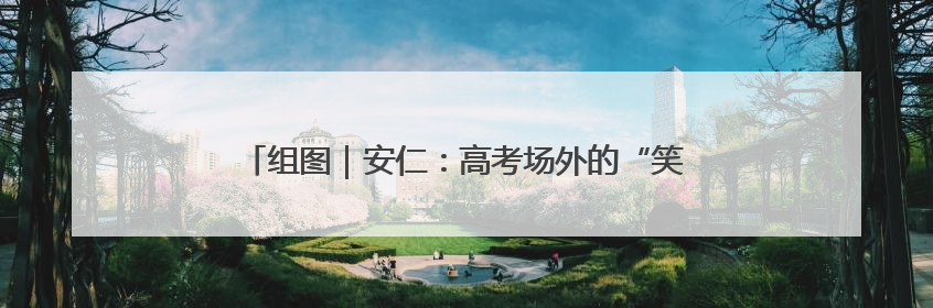 组图｜安仁：高考场外的“笑脸”映照出美丽新“答卷”