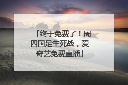 终于免费了！周四国足生死战，爱奇艺免费直播
