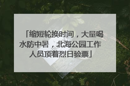 缩短轮换时间，大量喝水防中暑，北海公园工作人员顶着烈日验票
