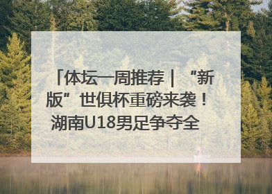 体坛一周推荐｜“新版”世俱杯重磅来袭！湖南U18男足争夺全运资格！郑钦文“草地”很忙……