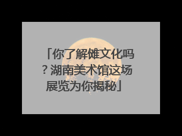 你了解傩文化吗？湖南美术馆这场展览为你揭秘