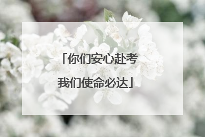 你们安心赴考 我们使命必达