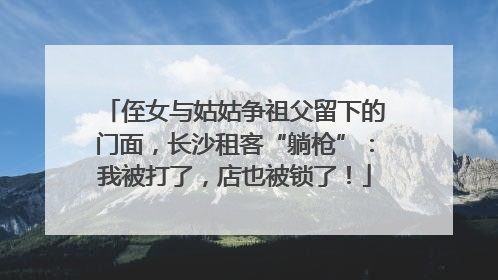 侄女与姑姑争祖父留下的门面，长沙租客“躺枪”：我被打了，店也被锁了！