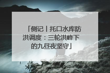侧记丨托口水库防洪调度：三轮洪峰下的九昼夜坚守