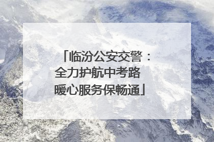 临汾公安交警：全力护航中考路 暖心服务保畅通
