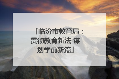 临汾市教育局：贯彻教育新法 谋划学前新篇