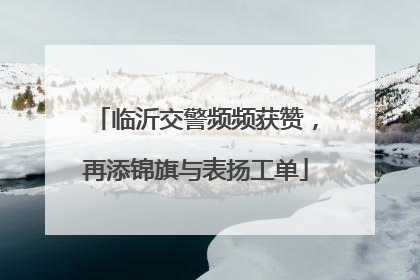 临沂交警频频获赞，再添锦旗与表扬工单