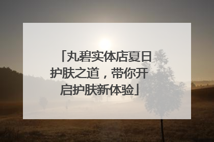 丸碧实体店夏日护肤之道，带你开启护肤新体验