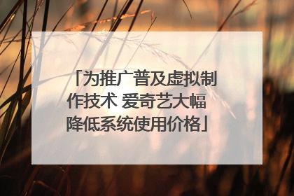 为推广普及虚拟制作技术 爱奇艺大幅降低系统使用价格