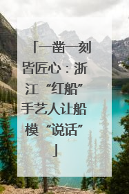 一凿一刻皆匠心：浙江“红船”手艺人让船模“说话”