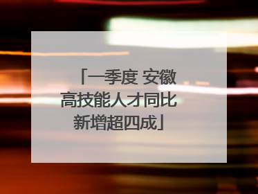 一季度 安徽高技能人才同比新增超四成
