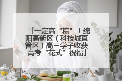 一定高“粽”！绵阳高新区（科技城直管区）高三学子收获高考“花式”祝福